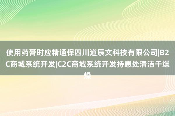 使用药膏时应精通保四川道辰文科技有限公司|B2C商城系统开发|C2C商城系统开发持患处清洁干燥
